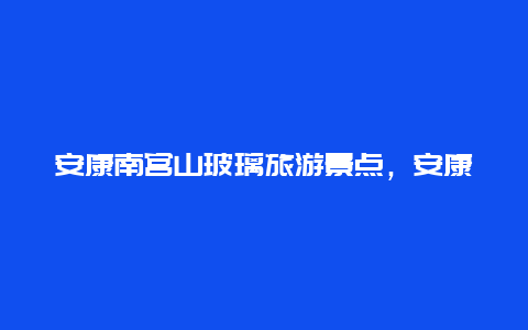 安康南宫山玻璃旅游景点，安康南宫山景区