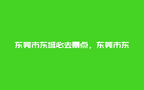 东莞市东城必去景点，东莞市东城必去景点有哪些