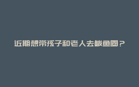 近期想带孩子和老人去鲅鱼圈？求旅游攻略～ 谢谢～～