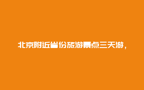 北京附近省份旅游景点三天游，北京周边省份旅游攻略必去景点