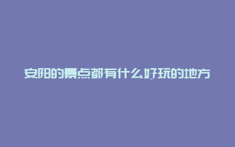 安阳的景点都有什么好玩的地方，安阳的景点都有什么好玩的地方推荐一下