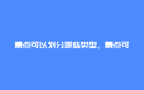 景点可以划分哪些类型，景点可以分为哪几类