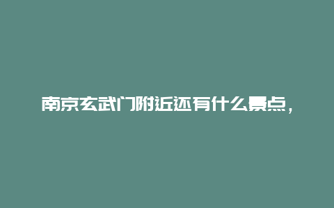 南京玄武门附近还有什么景点，玄武门周边景点