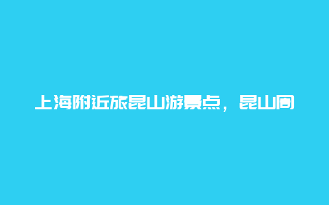 上海附近旅昆山游景点，昆山周边景点