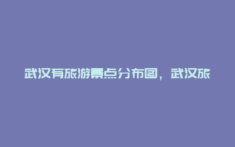 武汉有旅游景点分布图，武汉旅游景点大全介绍