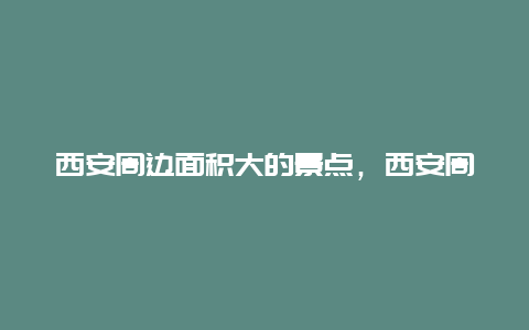 西安周边面积大的景点，西安周边的景区