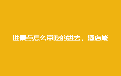 进景点怎么带吃的进去，酒店能带吃的进去吗