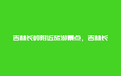 吉林长岭附近旅游景点，吉林长岭附近旅游景点推荐