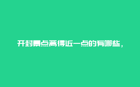 开封景点离得近一点的有哪些，开封必去的景点有哪些