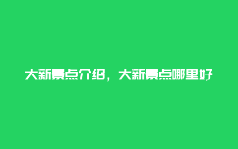 大新景点介绍，大新景点哪里好玩