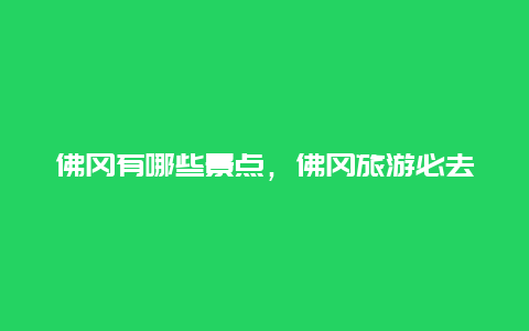 佛冈有哪些景点，佛冈旅游必去十大景点