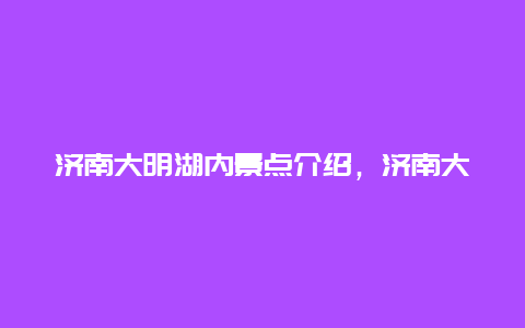 济南大明湖内景点介绍，济南大明湖景点介绍作文1500字