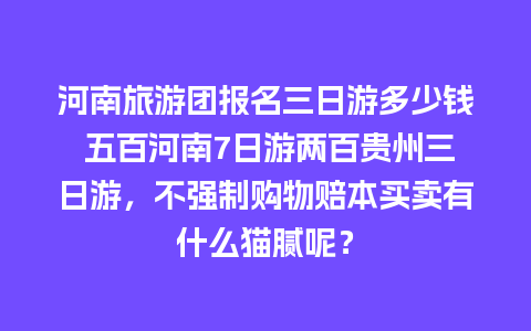 河南旅游团报名三日游多少钱 五百河南7日游两百贵州三日游，不强制购物赔本买卖有什么猫腻呢？