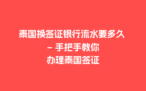 泰国换签证银行流水要多久 - 手把手教你办理泰国签证