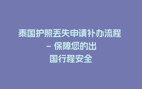 泰国护照丢失申请补办流程 - 保障您的出国行程安全