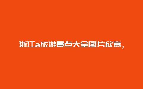 浙江a旅游景点大全图片欣赏，浙江旅游景点大全介绍一下