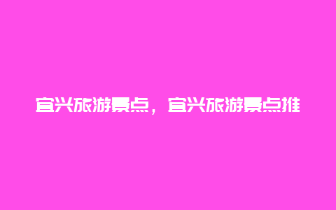 宜兴旅游景点，宜兴旅游景点推荐景点哪里值得去