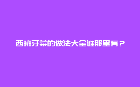 西班牙菜的做法大全谁那里有？我想做一下！