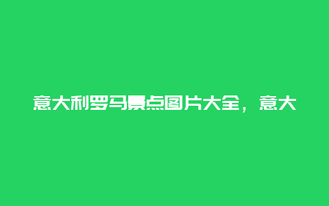 意大利罗马景点图片大全，意大利罗马风景图片