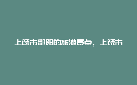 上饶市鄱阳的旅游景点，上饶市鄱阳县有什么好玩的地方