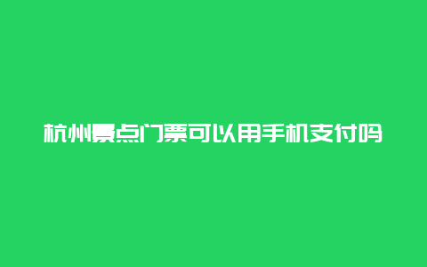 杭州景点门票可以用手机支付吗，杭州景点要门票吗