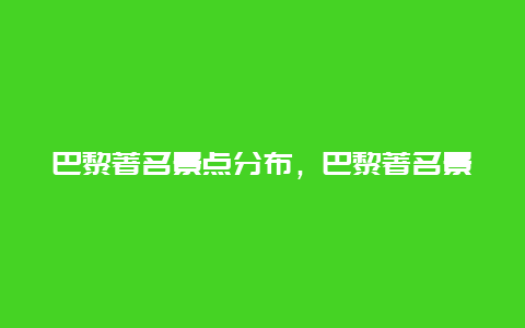 巴黎著名景点分布，巴黎著名景点分布图片