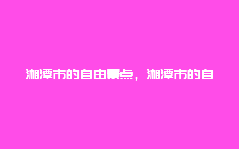 湘潭市的自由景点，湘潭市的自由景点介绍