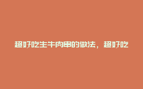 超好吃生牛肉串的做法，超好吃生牛肉串的做法大全