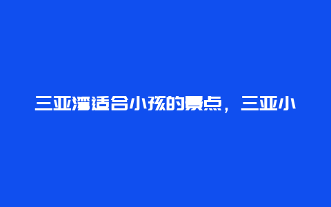 三亚湾适合小孩的景点，三亚小孩子好玩的地方