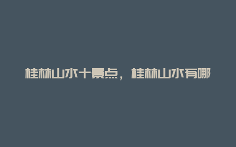 桂林山水十景点，桂林山水有哪些景点最美