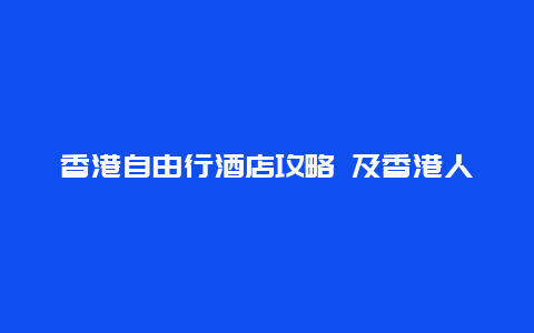 香港自由行酒店攻略 及香港人的生存环境介绍