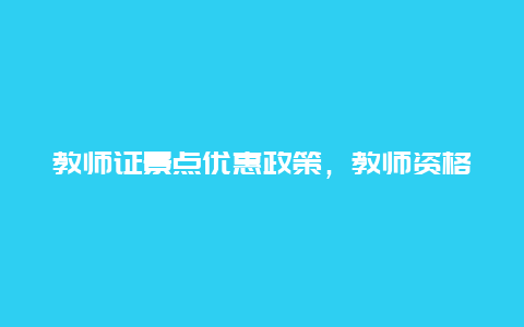 教师证景点优惠政策，教师资格证旅游景点优惠政策