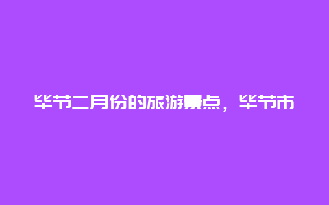 毕节二月份的旅游景点，毕节市的旅游景点