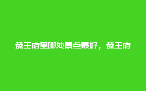 恭王府里哪处景点最好，恭王府最值得去的地方