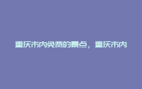 重庆市内免费的景点，重庆市内免费的景点推荐