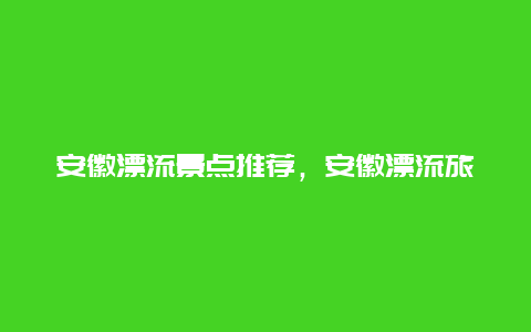 安徽漂流景点推荐，安徽漂流旅游景点排行榜