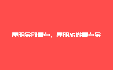 昆明金殿景点，昆明旅游景点金殿