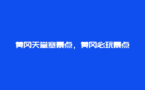 黄冈天堂塞景点，黄冈必玩景点