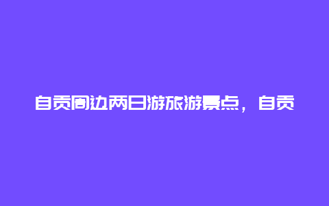 自贡周边两日游旅游景点，自贡周边两日游旅游景点推荐