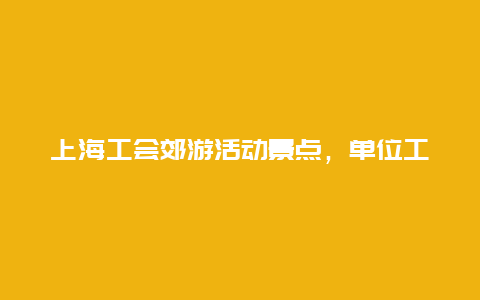 上海工会郊游活动景点，单位工会郊游活动