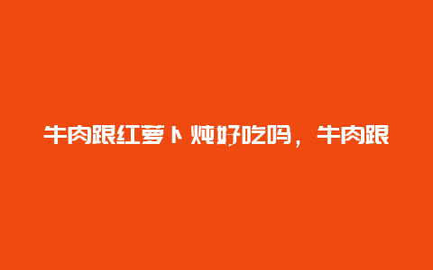 牛肉跟红萝卜炖好吃吗，牛肉跟红萝卜炖好吃吗视频