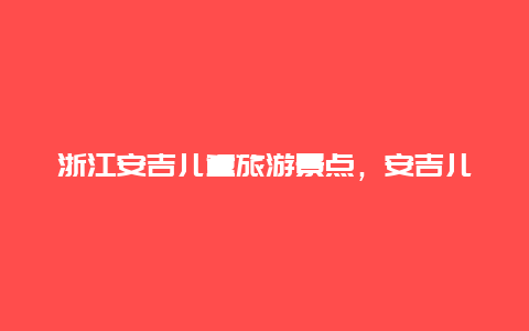 浙江安吉儿童旅游景点，安吉儿童旅游必去的景点