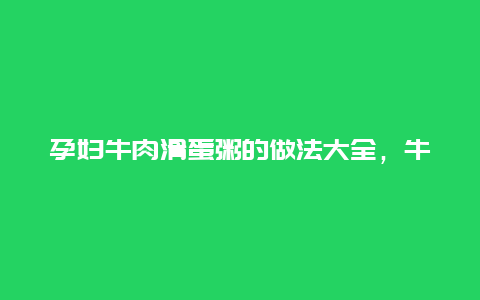 孕妇牛肉滑蛋粥的做法大全，牛肉滑蛋粥的做法窍门