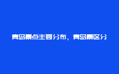 青岛景点主要分布，青岛景区分布