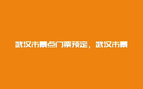 武汉市景点门票预定，武汉市景点门票预定网