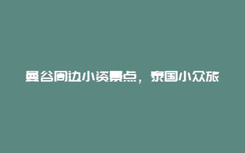 曼谷周边小资景点，泰国小众旅游景点