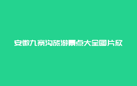 安徽九寨沟旅游景点大全图片欣赏，九寨沟旅游图及景点简介