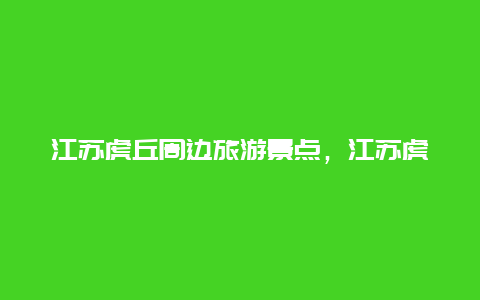 江苏虎丘周边旅游景点，江苏虎丘周边旅游景点大全