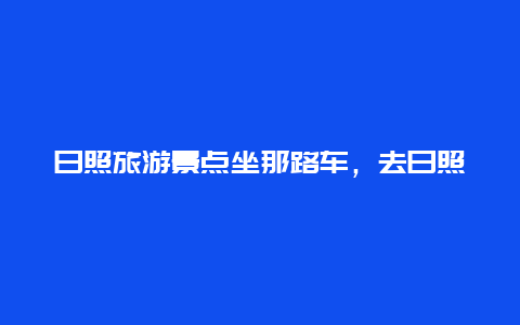 日照旅游景点坐那路车，去日照市的路线