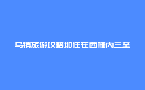 乌镇旅游攻略如住在西栅内三至四天，门票怎么买？